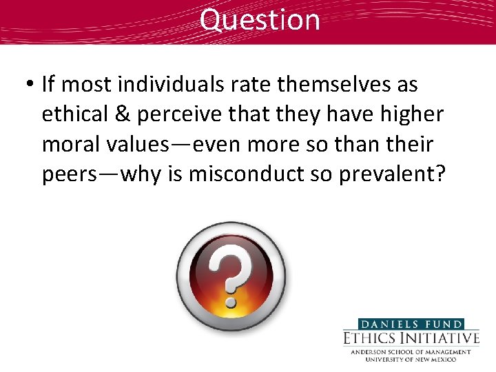 Question • If most individuals rate themselves as ethical & perceive that they have