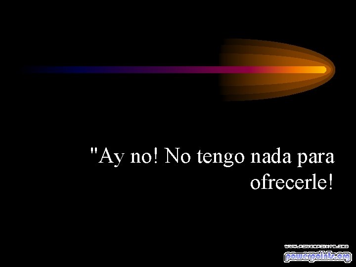 "Ay no! No tengo nada para ofrecerle! 