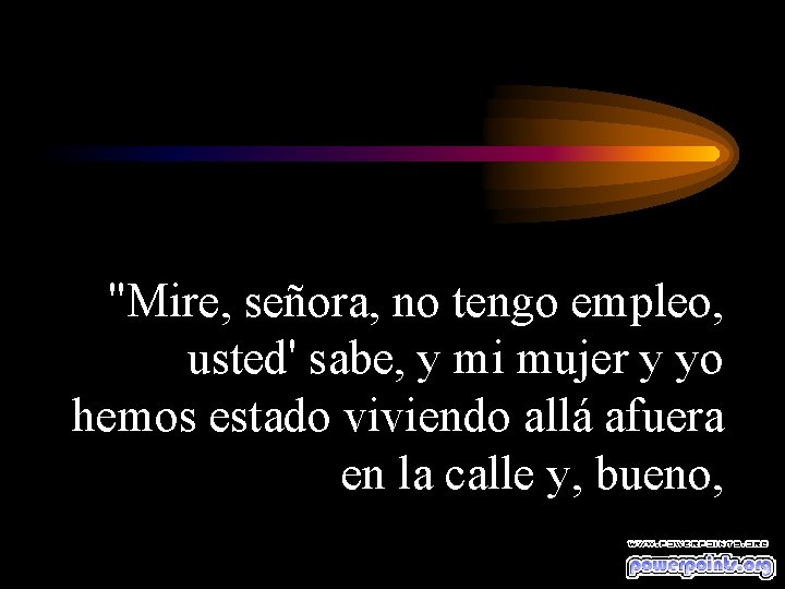 "Mire, señora, no tengo empleo, usted' sabe, y mi mujer y yo hemos estado