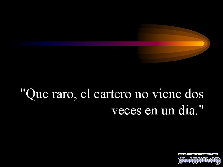 "Que raro, el cartero no viene dos veces en un día. " 