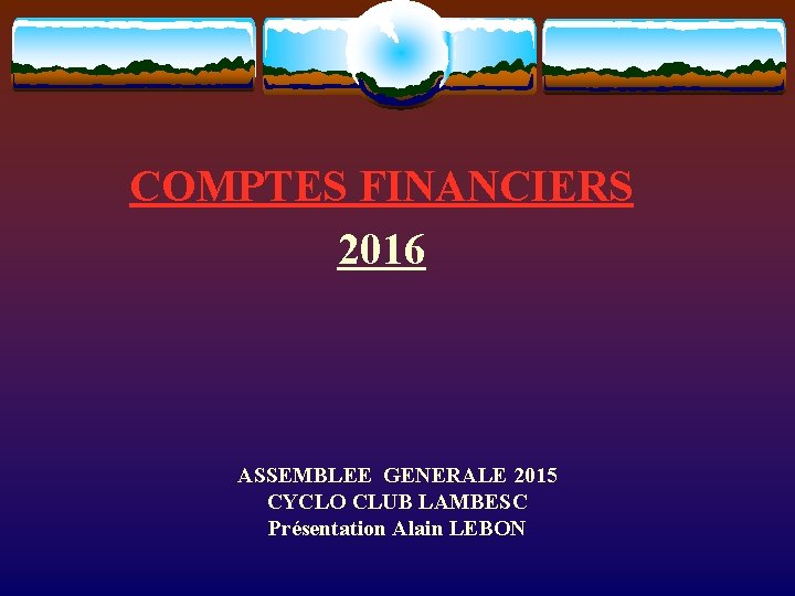 COMPTES FINANCIERS 2016 ASSEMBLEE GENERALE 2015 CYCLO CLUB LAMBESC Présentation Alain LEBON 