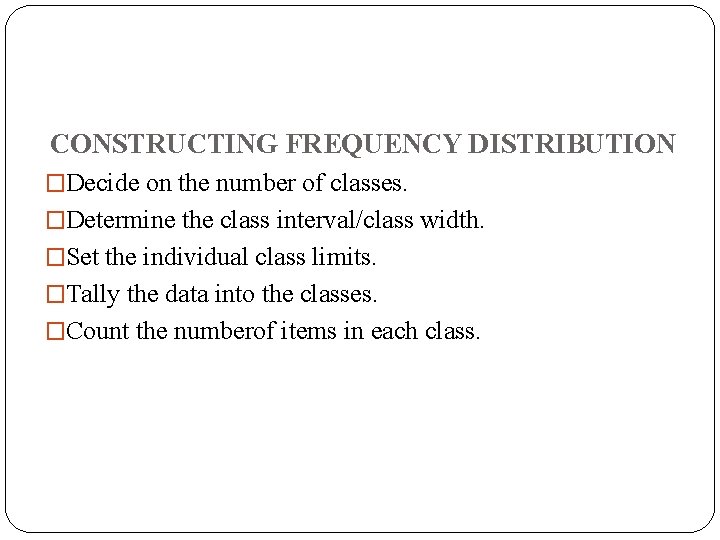 CONSTRUCTING FREQUENCY DISTRIBUTION �Decide on the number of classes. �Determine the class interval/class width. CONSTRUCTING FREQUENCY DISTRIBUTION �Decide on the number of classes. �Determine the class interval/class width.