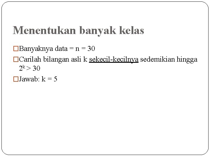 Menentukan banyak kelas �Banyaknya data = n = 30 �Carilah bilangan asli k sekecil-kecilnya Menentukan banyak kelas �Banyaknya data = n = 30 �Carilah bilangan asli k sekecil-kecilnya