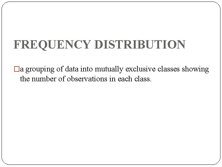 FREQUENCY DISTRIBUTION �a grouping of data into mutually exclusive classes showing the number of FREQUENCY DISTRIBUTION �a grouping of data into mutually exclusive classes showing the number of