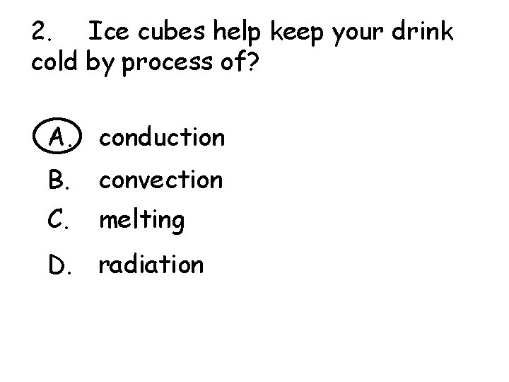 2. Ice cubes help keep your drink cold by process of? A. conduction B.