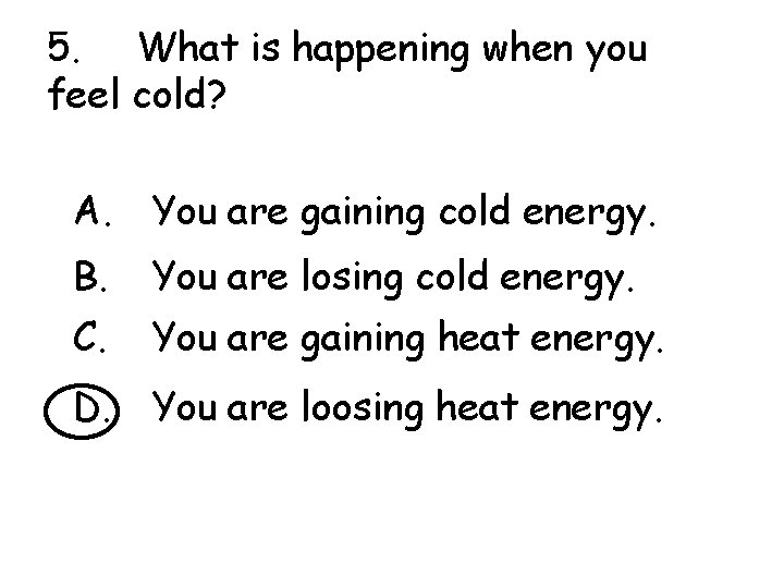 5. What is happening when you feel cold? A. You are gaining cold energy.