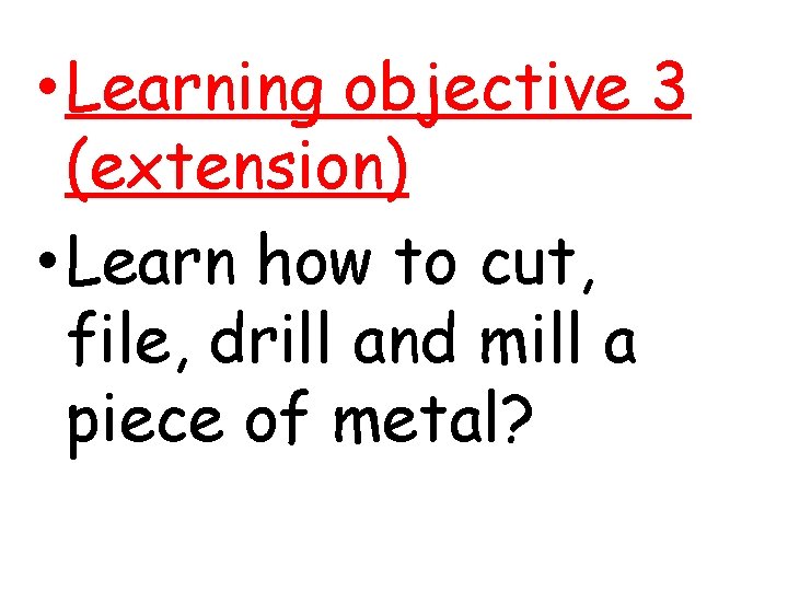  • Learning objective 3 (extension) • Learn how to cut, file, drill and