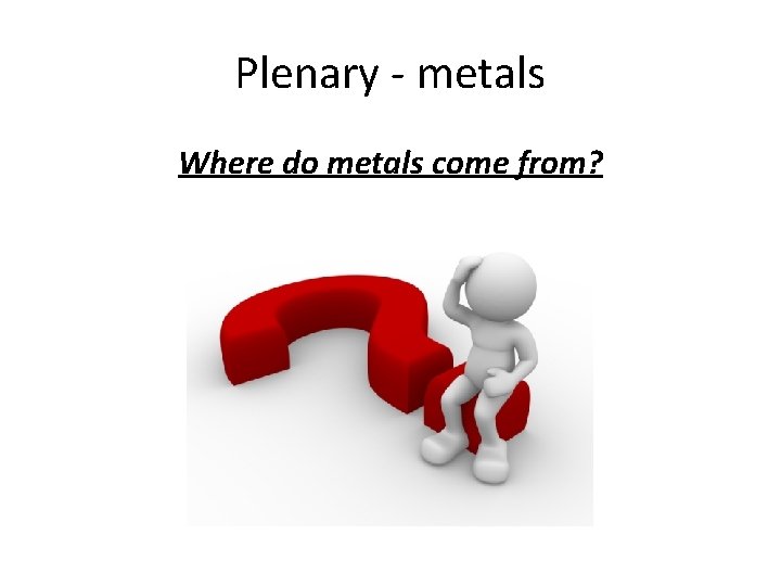 Plenary - metals Where do metals come from? 