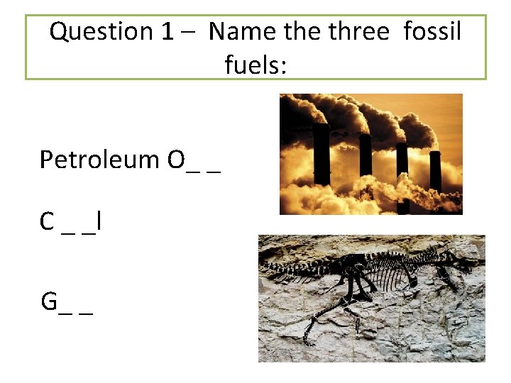 Question 1 – Name three fossil fuels: Petroleum O_ _ C _ _l G_