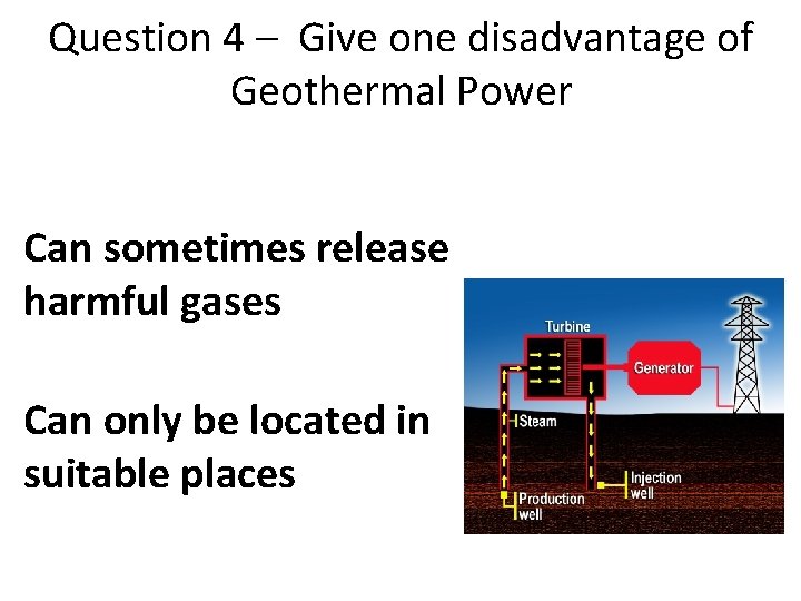 Question 4 – Give one disadvantage of Geothermal Power Can sometimes release harmful gases