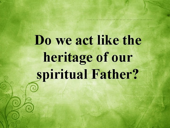 Do we act like the heritage of our spiritual Father? 