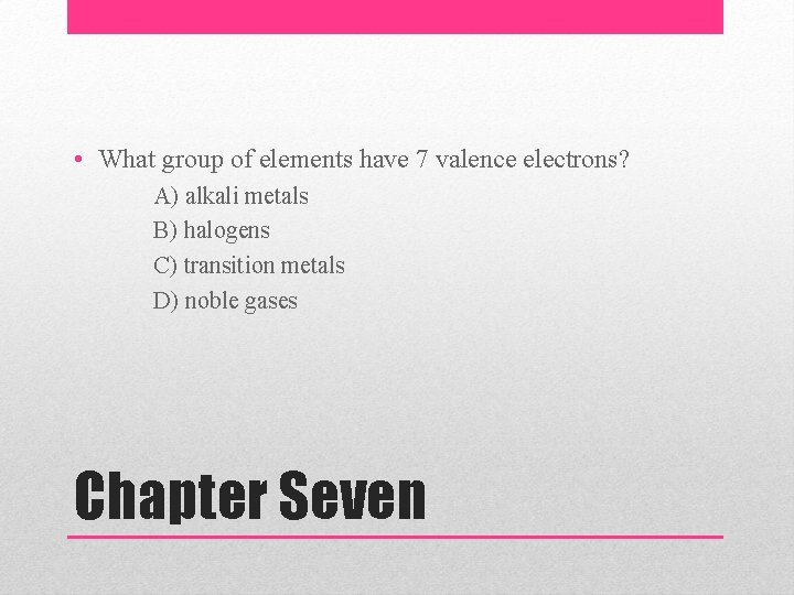  • What group of elements have 7 valence electrons? A) alkali metals B)