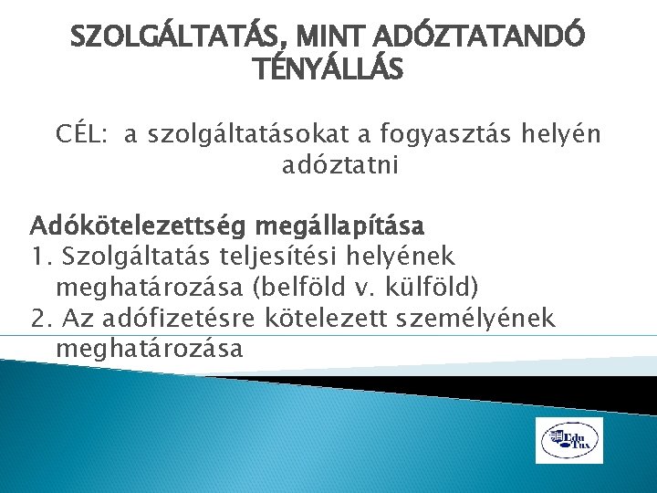 SZOLGÁLTATÁS, MINT ADÓZTATANDÓ TÉNYÁLLÁS CÉL: a szolgáltatásokat a fogyasztás helyén adóztatni Adókötelezettség megállapítása 1.