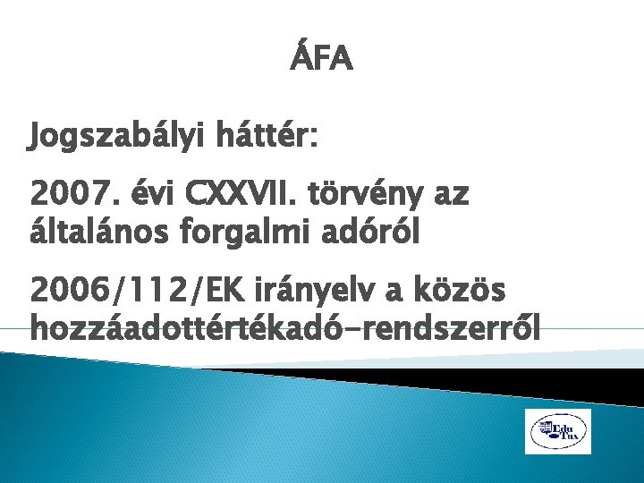ÁFA Jogszabályi háttér: 2007. évi CXXVII. törvény az általános forgalmi adóról 2006/112/EK irányelv a