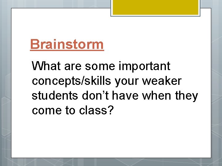 Brainstorm What are some important concepts/skills your weaker students don’t have when they come