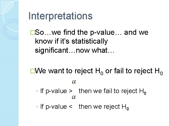 Interpretations �So…we find the p-value… and we know if it’s statistically significant…now what… �We