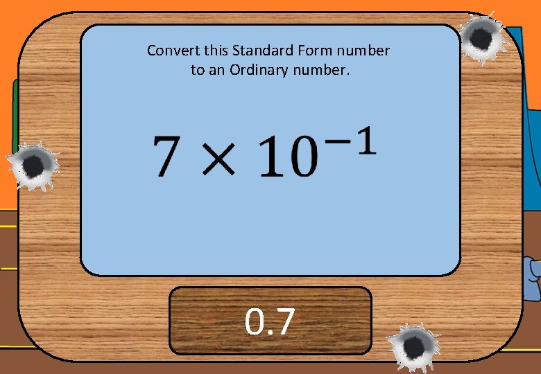 Convert this Standard Form number to an Ordinary number. 0. 7 