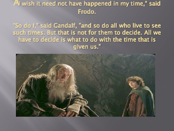 "I wish it need not have happened in my time, " said Frodo. "So