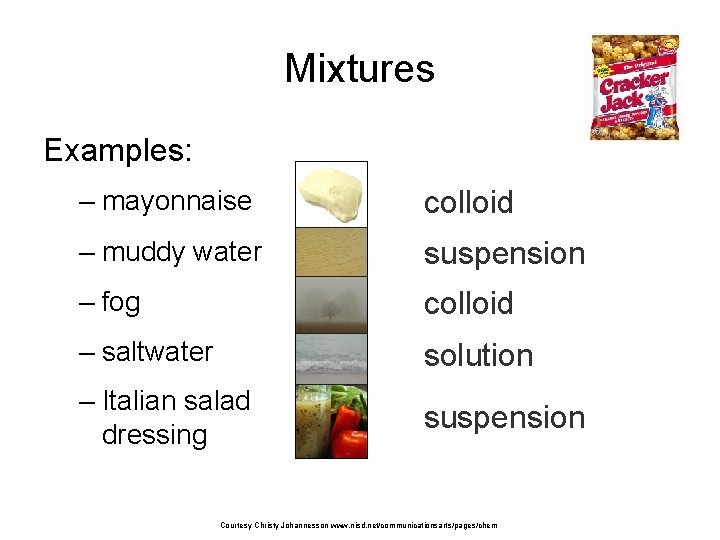 Mixtures Examples: – mayonnaise colloid – muddy water suspension – fog colloid – saltwater