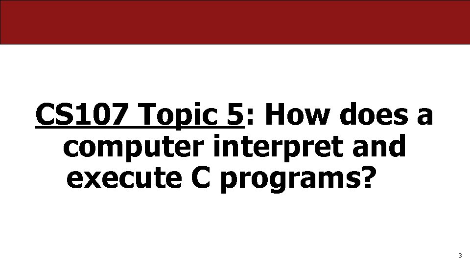 CS 107 Topic 5: How does a computer interpret and execute C programs? 3