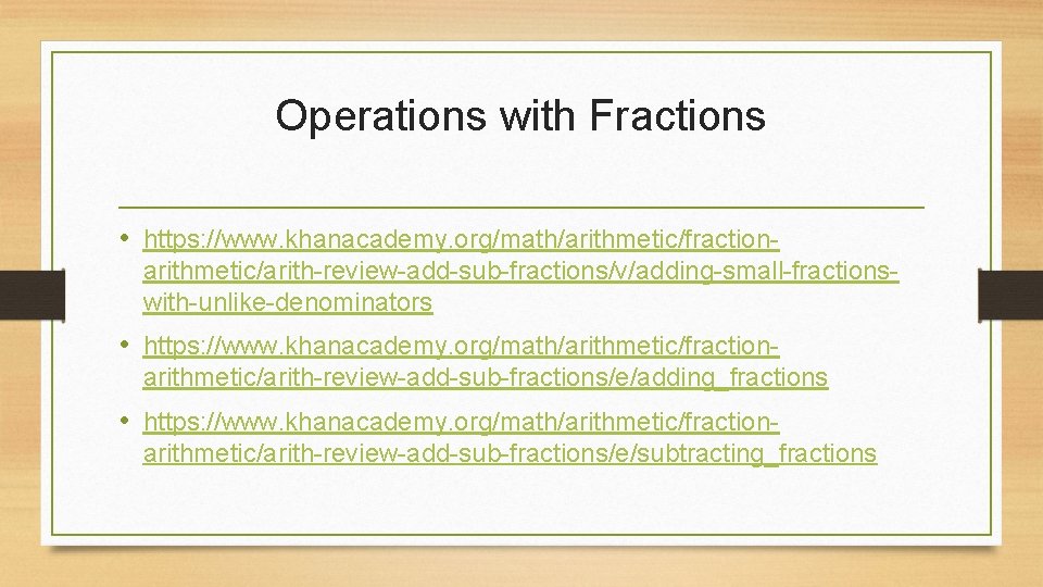 Operations with Fractions • https: //www. khanacademy. org/math/arithmetic/fractionarithmetic/arith-review-add-sub-fractions/v/adding-small-fractionswith-unlike-denominators • https: //www. khanacademy. org/math/arithmetic/fractionarithmetic/arith-review-add-sub-fractions/e/adding_fractions •