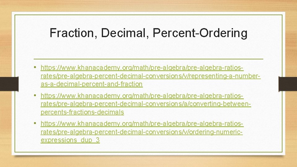 Fraction, Decimal, Percent-Ordering • https: //www. khanacademy. org/math/pre-algebra-ratiosrates/pre-algebra-percent-decimal-conversions/v/representing-a-numberas-a-decimal-percent-and-fraction • https: //www. khanacademy. org/math/pre-algebra-ratiosrates/pre-algebra-percent-decimal-conversions/a/converting-betweenpercents-fractions-decimals •