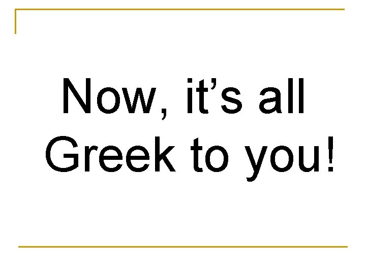 Now, it’s all Greek to you! 