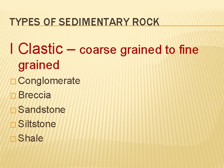 TYPES OF SEDIMENTARY ROCK I Clastic – coarse grained to fine grained � Conglomerate