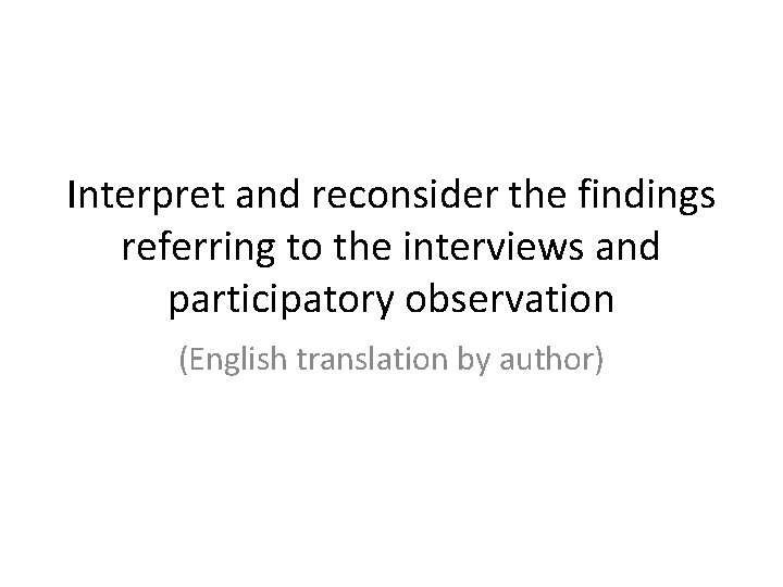 Interpret and reconsider the findings referring to the interviews and participatory observation (English translation