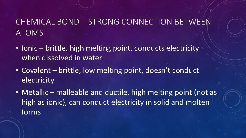 CHEMICAL BOND – STRONG CONNECTION BETWEEN ATOMS • Ionic – brittle, high melting point,