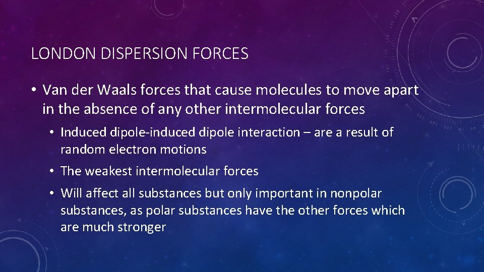 LONDON DISPERSION FORCES • Van der Waals forces that cause molecules to move apart