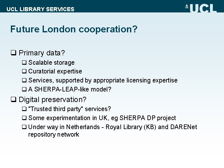 UCL LIBRARY SERVICES Future London cooperation? q Primary data? q Scalable storage q Curatorial