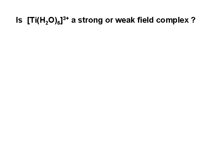 Is [Ti(H 2 O)6]3+ a strong or weak field complex ? 