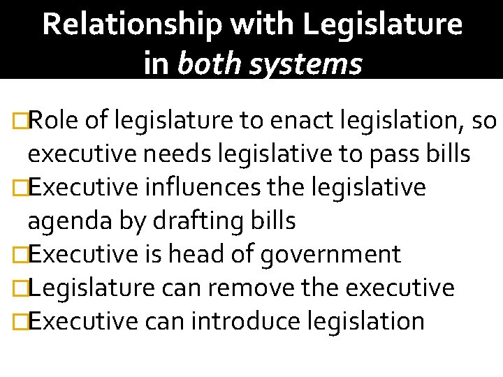 Relationship with Legislature in both systems �Role of legislature to enact legislation, so executive
