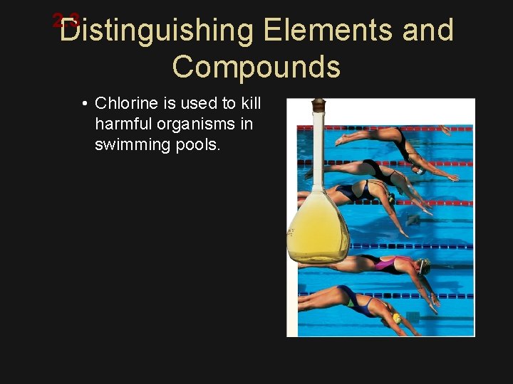 2. 3 Distinguishing Elements and Compounds • Chlorine is used to kill harmful organisms