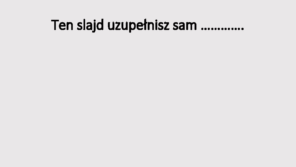 Ten slajd uzupełnisz sam …………. 