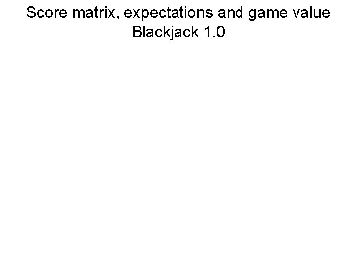 Score matrix, expectations and game value Blackjack 1. 0 