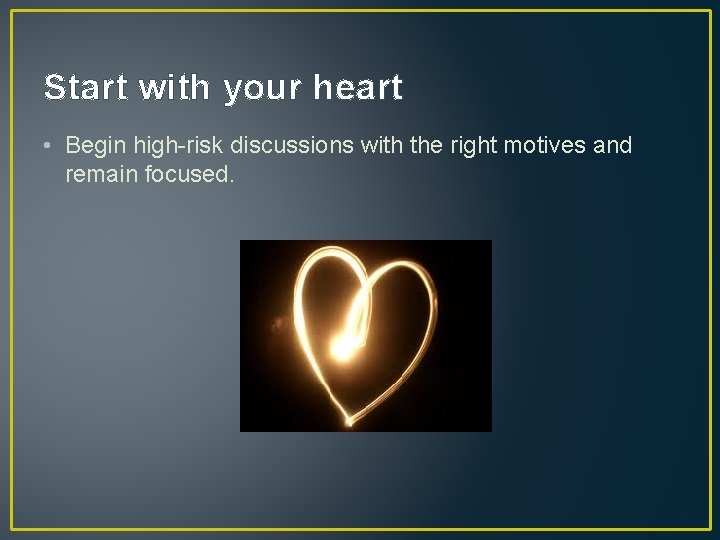 Start with your heart • Begin high-risk discussions with the right motives and remain