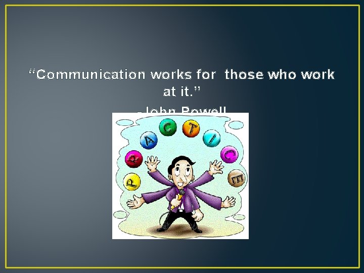 “Communication works for those who work at it. ” -John Powell 
