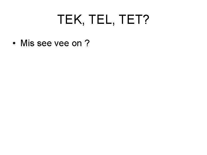 TEK, TEL, TET? • Mis see vee on ? 