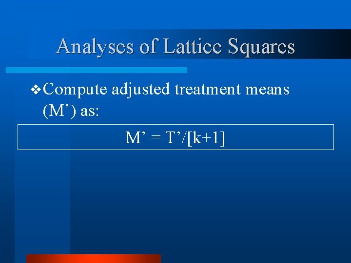 Analyses of Lattice Squares v Compute adjusted treatment means (M’) as: M’ = T’/[k+1]
