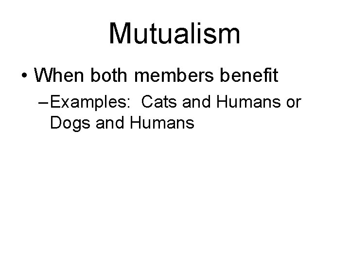 Mutualism • When both members benefit – Examples: Cats and Humans or Dogs and