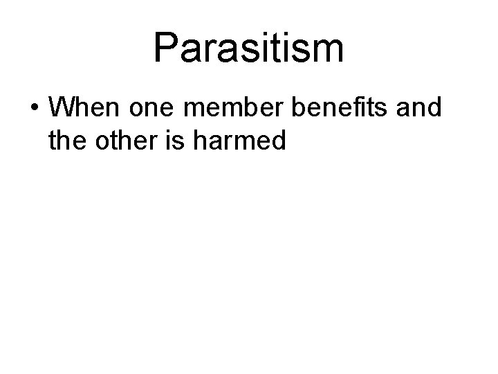Parasitism • When one member benefits and the other is harmed 