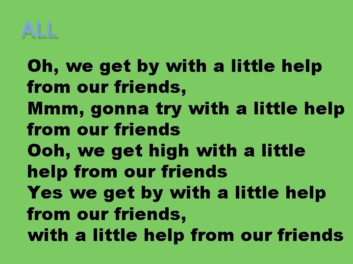 ALL Oh, we get by with a little help from our friends, Mmm, gonna