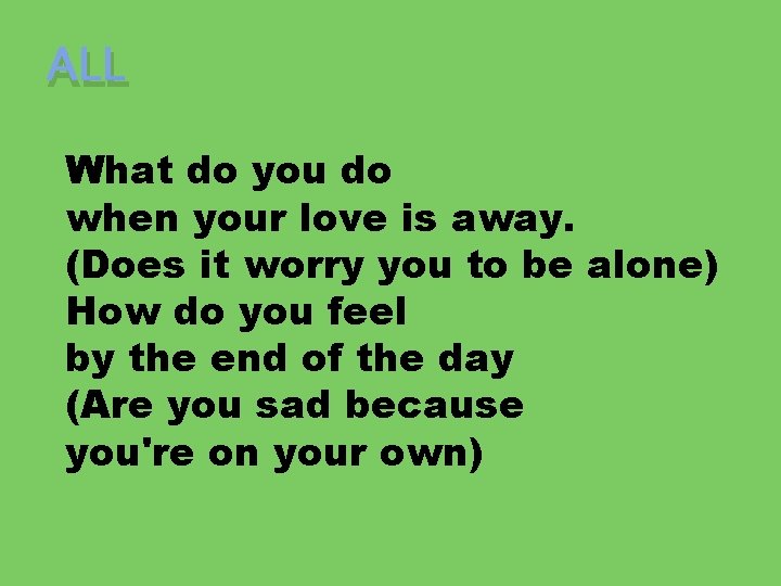 ALL What do you do when your love is away. (Does it worry you