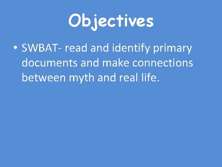 Objectives • SWBAT- read and identify primary documents and make connections between myth and