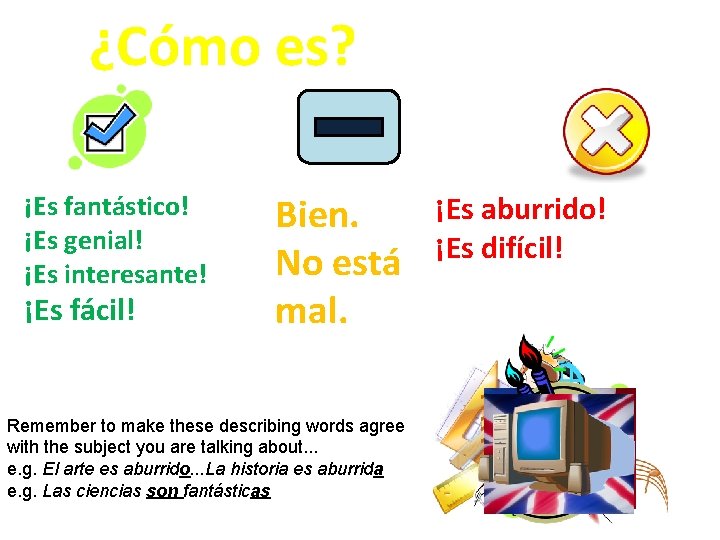 ¿Cómo es? ¡Es fantástico! ¡Es genial! ¡Es interesante! ¡Es fácil! Bien. No está mal.