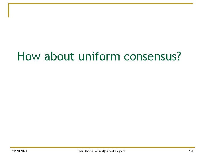How about uniform consensus? 5/19/2021 Ali Ghodsi, alig(at)cs. berkeley. edu 19 