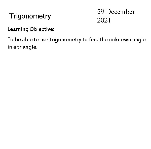Trigonometry 29 December 2021 Learning Objective: To be able to use trigonometry to find