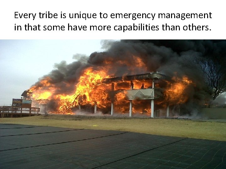 Every tribe is unique to emergency management in that some have more capabilities than